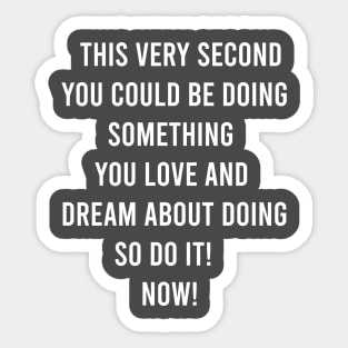 This Very Second You Could Be Doing Something You Love and Dream About Doing so Do It! Sticker